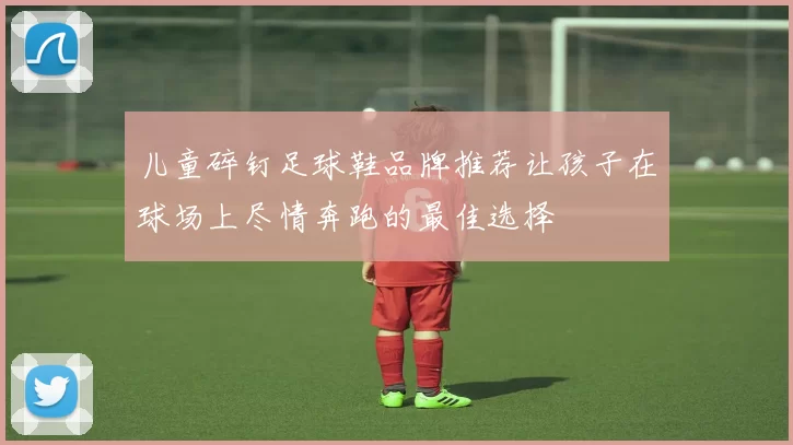 儿童碎钉足球鞋品牌推荐让孩子在球场上尽情奔跑的最佳选择