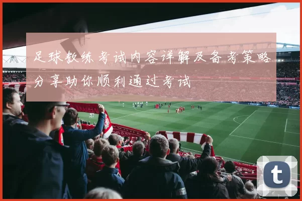 足球教练考试内容详解及备考策略分享助你顺利通过考试