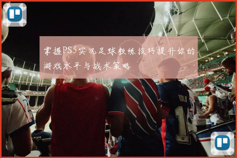 掌握PS5实况足球教练技巧提升你的游戏水平与战术策略