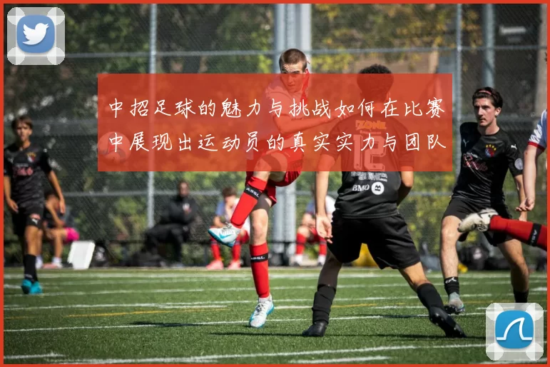 中招足球的魅力与挑战如何在比赛中展现出运动员的真实实力与团队合作精神