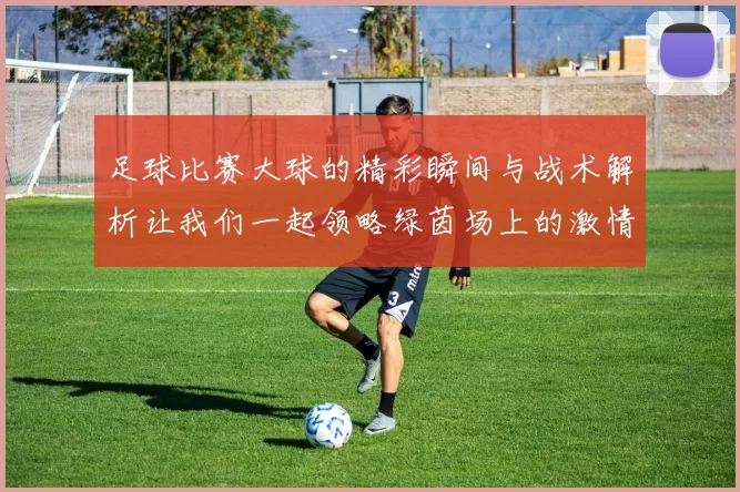 足球比赛大球的精彩瞬间与战术解析让我们一起领略绿茵场上的激情与魅力