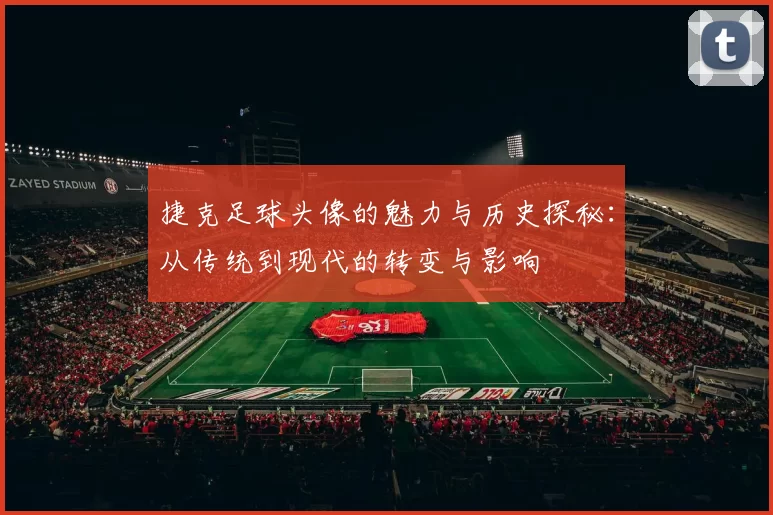 捷克足球头像的魅力与历史探秘：从传统到现代的转变与影响