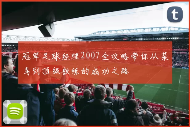 冠军足球经理2007全攻略带你从菜鸟到顶级教练的成功之路