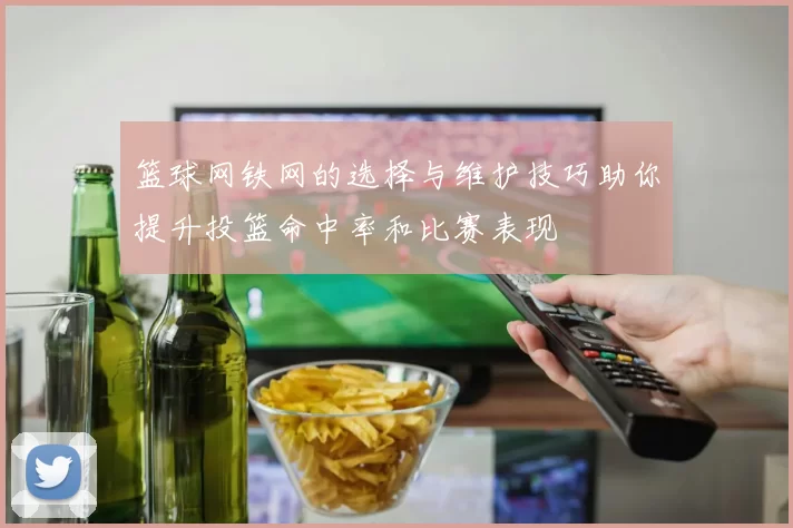 篮球网铁网的选择与维护技巧助你提升投篮命中率和比赛表现
