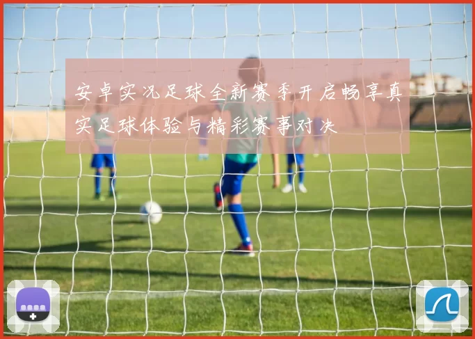 安卓实况足球全新赛季开启畅享真实足球体验与精彩赛事对决