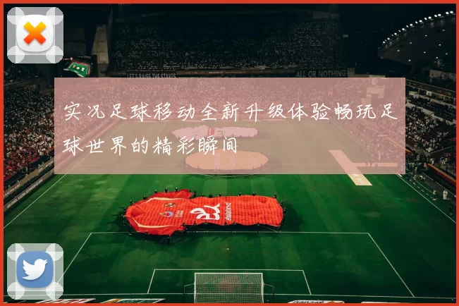 实况足球移动全新升级体验畅玩足球世界的精彩瞬间